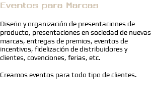 Eventos para Marcas Diseño y organización de presentaciones de producto, presentaciones en sociedad de nuevas marcas, entregas de premios, eventos de incentivos, fidelización de distribuidores y clientes, covenciones, ferias, etc. Creamos eventos para todo tipo de clientes.
